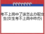 考不上高中了该怎么办呢女生(女生考不上高中咋办)