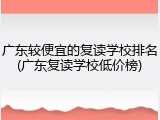 广东较便宜的复读学校排名(广东复读学校低价榜)