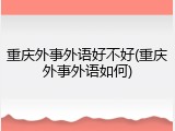 重庆外事外语好不好(重庆外事外语如何)