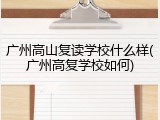 广州高山复读学校什么样(广州高复学校如何)