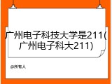 广州电子科技大学是211(广州电子科大211)