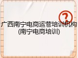 广西南宁电商运营培训机构(南宁电商培训)