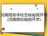 河南商务学校怎样电商开学(河南商校电商开学)
