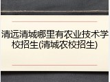 清远清城哪里有农业技术学校招生(清城农校招生)