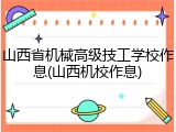 山西省机械高级技工学校作息(山西机校作息)