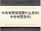中专考警察需要什么条件(中专考警条件)