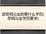 读昆明冶金的要什么学历(昆明冶金学历要求)