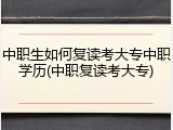 中职生如何复读考大专中职学历(中职复读考大专)