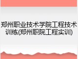 郑州职业技术学院工程技术训练(郑州职院工程实训)