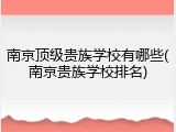 南京顶级贵族学校有哪些(南京贵族学校排名)