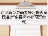 新乡新乡县高考补习班收费标准(新乡县高考补习班收费)