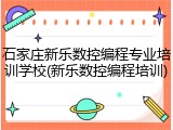 石家庄新乐数控编程专业培训学校(新乐数控编程培训)