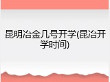 昆明冶金几号开学(昆冶开学时间)