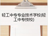 轻工中专专业技术学校(轻工中专技校)