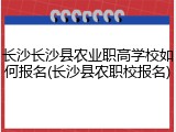 长沙长沙县农业职高学校如何报名(长沙县农职校报名)
