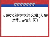 大庆水利技校怎么样(大庆水利技校如何)