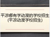 平凉哪有学动漫的学校招生(平凉动漫学校招生)