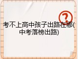 考不上高中孩子出路在哪(中考落榜出路)