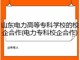 山东电力高等专科学校的校企合作(电力专科校企合作)