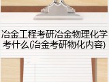 冶金工程考研冶金物理化学考什么(冶金考研物化内容)