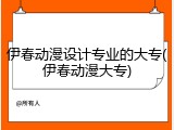 伊春动漫设计专业的大专(伊春动漫大专)