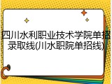 四川水利职业技术学院单招录取线(川水职院单招线)