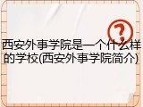 西安外事学院是一个什么样的学校(西安外事学院简介)