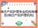 宿迁产后护理专业机构有哪些(宿迁产后护理机构)