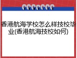 香港航海学校怎么样技校毕业(香港航海技校如何)