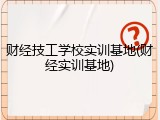 财经技工学校实训基地(财经实训基地)