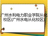 广州水利电力职业学院从化校区(广州水电从化校区)