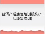 普洱产后康复培训机构(产后康复培训)