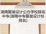 湖南服装设计公办学校排名中专(湖南中专服装设计校排名)