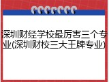 深圳财经学校最厉害三个专业(深圳财校三大王牌专业)