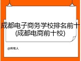 成都电子商务学校排名前十(成都电商前十校)