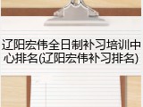 辽阳宏伟全日制补习培训中心排名(辽阳宏伟补习排名)
