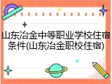 山东冶金中等职业学校住宿条件(山东冶金职校住宿)
