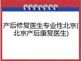 产后修复医生专业性北京(北京产后康复医生)