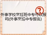 外事学校烹饪班中专可以报吗(外事烹饪中专报名)