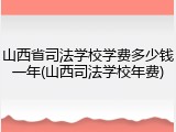 山西省司法学校学费多少钱一年(山西司法学校年费)