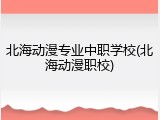 北海动漫专业中职学校(北海动漫职校)
