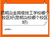 昆明冶金高级技工学校哪个校区好(昆明冶校哪个校区好)