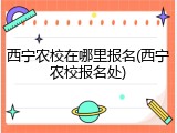 西宁农校在哪里报名(西宁农校报名处)