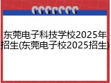 东莞电子科技学校2025年招生(东莞电子校2025招生)