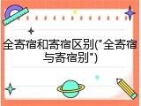 全寄宿和寄宿区别("全寄宿与寄宿别")