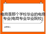 电商是那个学校毕业的电商专业(电商专业毕业院校)