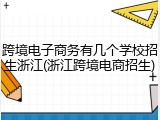 跨境电子商务有几个学校招生浙江(浙江跨境电商招生)