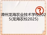 漳州龙海农业技术学校2025(龙海农校2025)