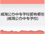 威海公办中专学校都有哪些(威海公办中专学校)
