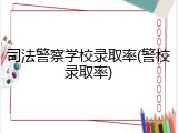 司法警察学校录取率(警校录取率)